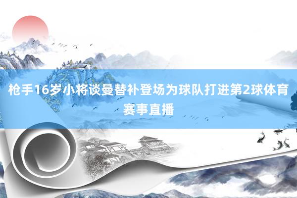 枪手16岁小将谈曼替补登场为球队打进第2球体育赛事直播