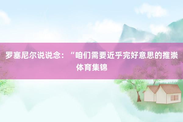 罗塞尼尔说说念：“咱们需要近乎完好意思的推崇体育集锦