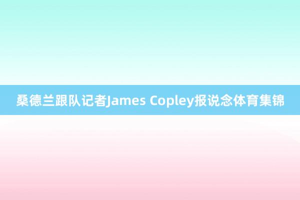 桑德兰跟队记者James Copley报说念体育集锦