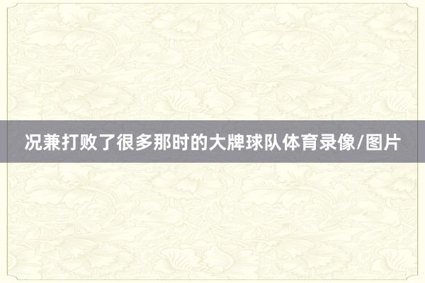 况兼打败了很多那时的大牌球队体育录像/图片