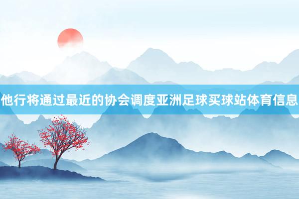 他行将通过最近的协会调度亚洲足球买球站体育信息