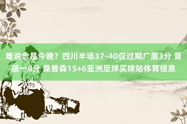 难说念是今晚？四川半场37-40仅过期广厦3分 景菡一8分 桑普森15+6亚洲足球买球站体育信息