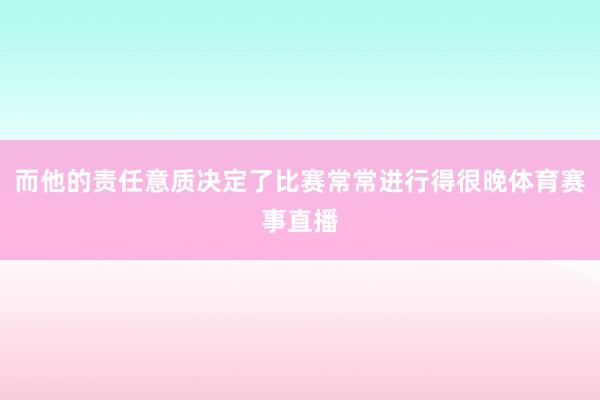 而他的责任意质决定了比赛常常进行得很晚体育赛事直播