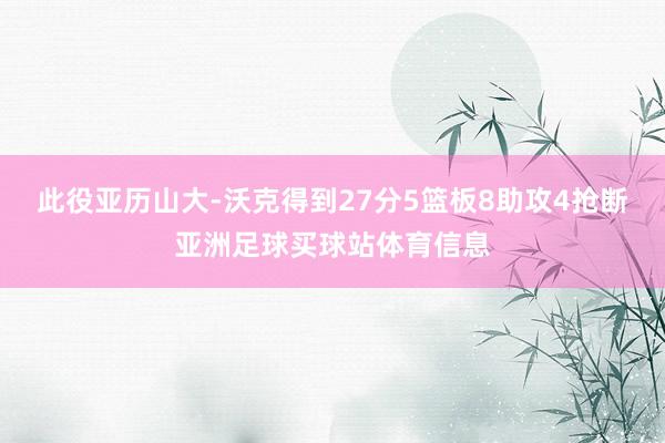 此役亚历山大-沃克得到27分5篮板8助攻4抢断亚洲足球买球站体育信息