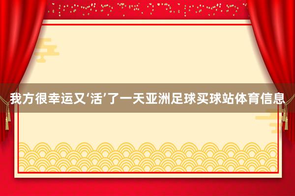 我方很幸运又‘活’了一天亚洲足球买球站体育信息