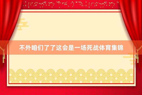 不外咱们了了这会是一场死战体育集锦