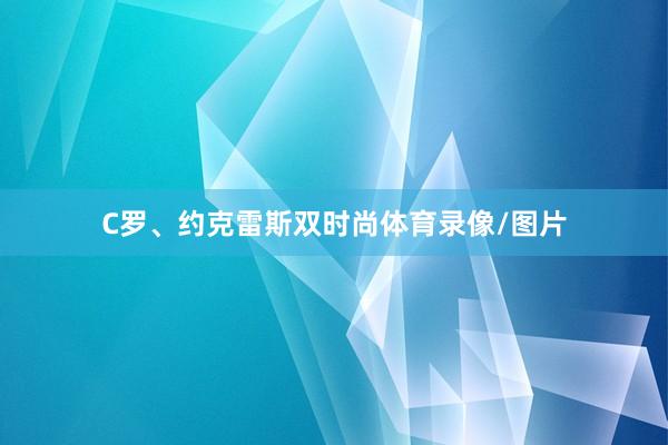 C罗、约克雷斯双时尚体育录像/图片