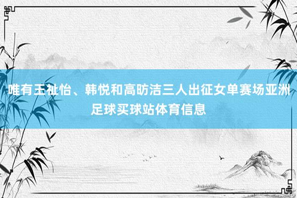 唯有王祉怡、韩悦和高昉洁三人出征女单赛场亚洲足球买球站体育信息