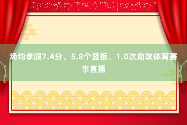 场均孝顺7.4分、5.8个篮板、1.0次助攻体育赛事直播