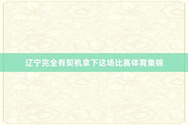 辽宁完全有契机拿下这场比赛体育集锦