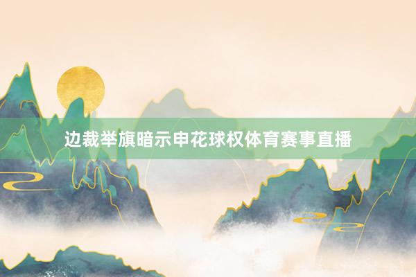边裁举旗暗示申花球权体育赛事直播