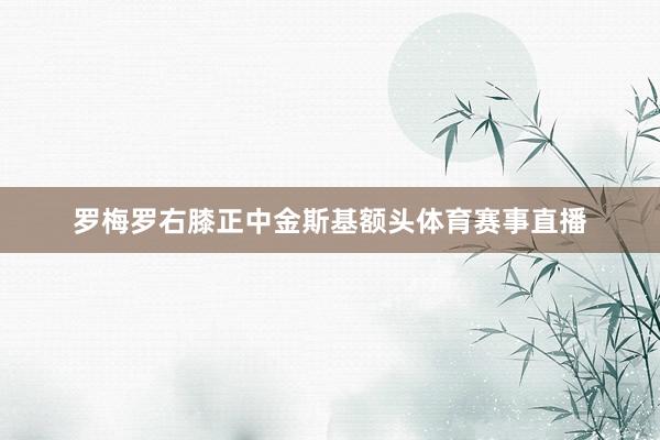 罗梅罗右膝正中金斯基额头体育赛事直播