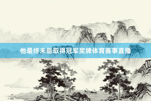 他最终未能取得冠军奖牌体育赛事直播