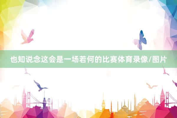 也知说念这会是一场若何的比赛体育录像/图片