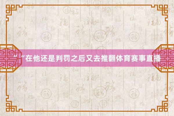 ”“在他还是判罚之后又去推翻体育赛事直播