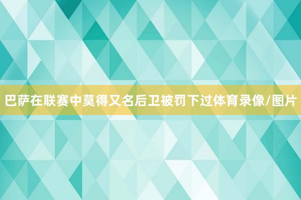 巴萨在联赛中莫得又名后卫被罚下过体育录像/图片