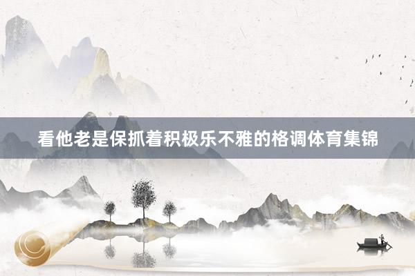看他老是保抓着积极乐不雅的格调体育集锦