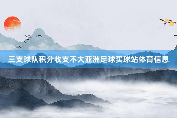 三支球队积分收支不大亚洲足球买球站体育信息