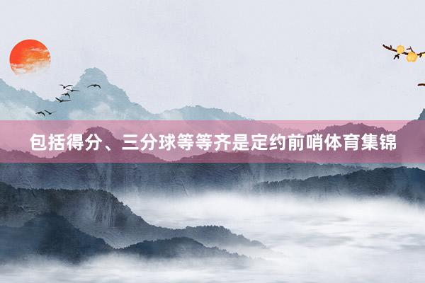 包括得分、三分球等等齐是定约前哨体育集锦