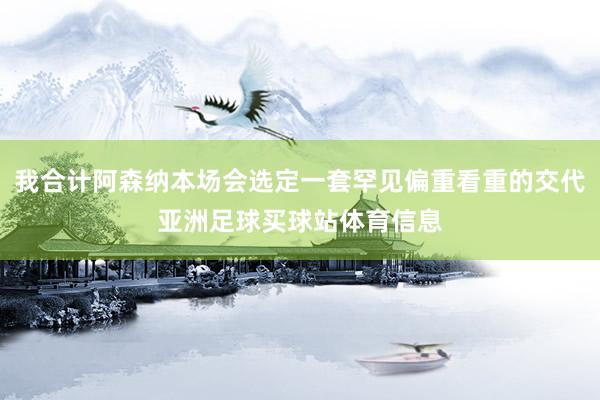 我合计阿森纳本场会选定一套罕见偏重看重的交代亚洲足球买球站体育信息