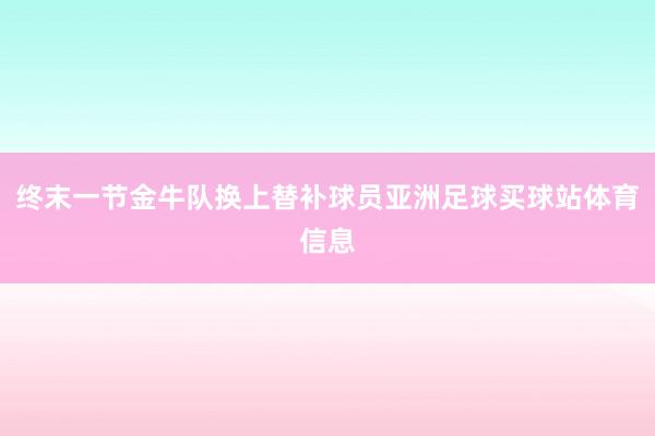 终末一节金牛队换上替补球员亚洲足球买球站体育信息