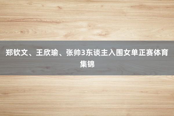 郑钦文、王欣瑜、张帅3东谈主入围女单正赛体育集锦