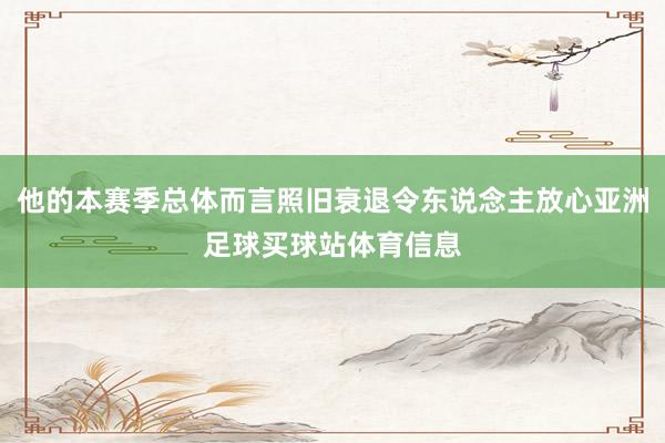 他的本赛季总体而言照旧衰退令东说念主放心亚洲足球买球站体育信息