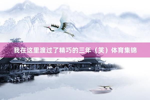 我在这里渡过了精巧的三年（笑）体育集锦