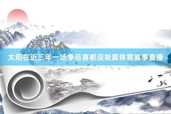 太阳在近三年一场季后赛都没能赢体育赛事直播