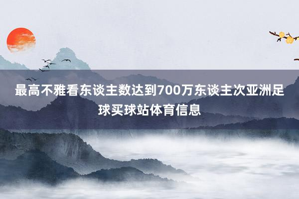 最高不雅看东谈主数达到700万东谈主次亚洲足球买球站体育信息