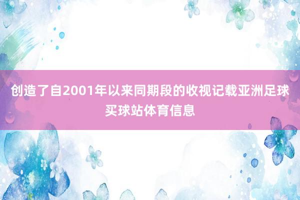 创造了自2001年以来同期段的收视记载亚洲足球买球站体育信息
