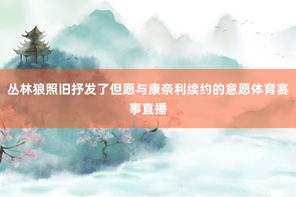 丛林狼照旧抒发了但愿与康奈利续约的意愿体育赛事直播