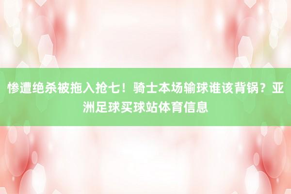 惨遭绝杀被拖入抢七！骑士本场输球谁该背锅？亚洲足球买球站体育信息