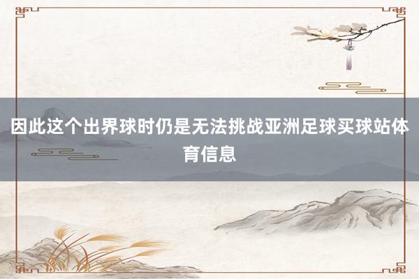 因此这个出界球时仍是无法挑战亚洲足球买球站体育信息
