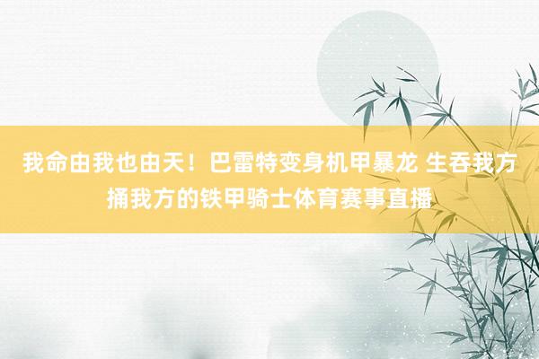 我命由我也由天！巴雷特变身机甲暴龙 生吞我方捅我方的铁甲骑士体育赛事直播