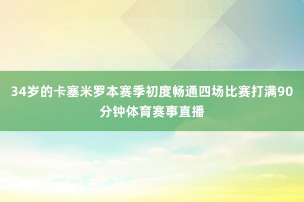 34岁的卡塞米罗本赛季初度畅通四场比赛打满90分钟体育赛事直播