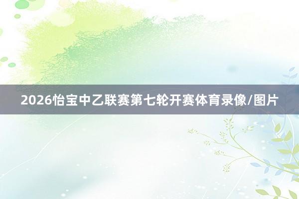 2026怡宝中乙联赛第七轮开赛体育录像/图片