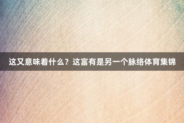 这又意味着什么？这富有是另一个脉络体育集锦