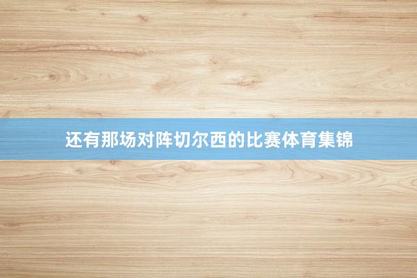 还有那场对阵切尔西的比赛体育集锦