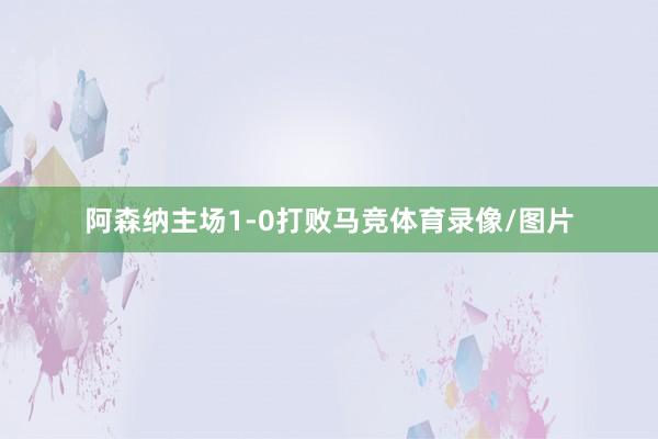 阿森纳主场1-0打败马竞体育录像/图片