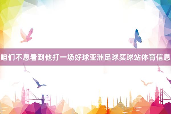 咱们不息看到他打一场好球亚洲足球买球站体育信息