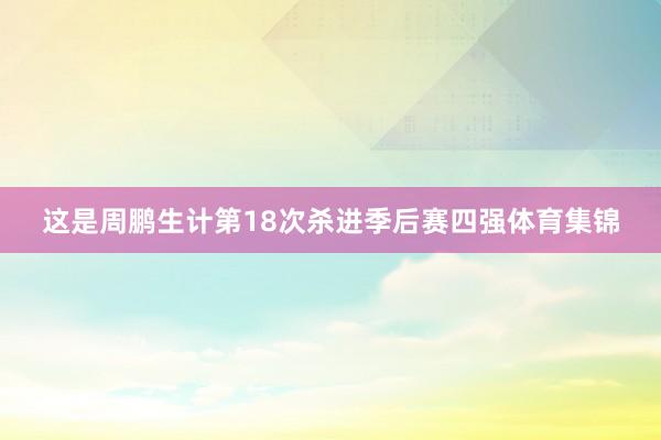 这是周鹏生计第18次杀进季后赛四强体育集锦