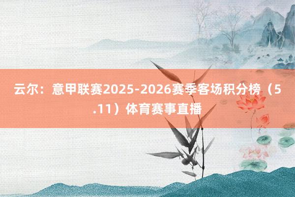 云尔：意甲联赛2025-2026赛季客场积分榜（5.11）体育赛事直播
