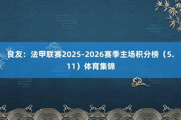 良友：法甲联赛2025-2026赛季主场积分榜（5.11）体育集锦