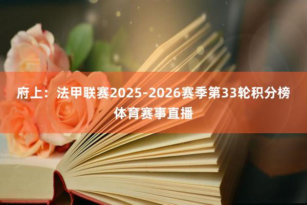府上：法甲联赛2025-2026赛季第33轮积分榜体育赛事直播