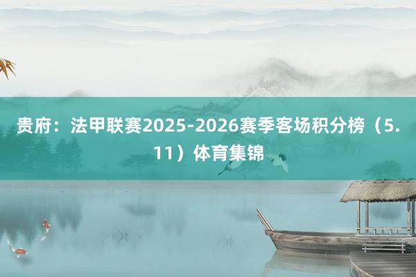 贵府：法甲联赛2025-2026赛季客场积分榜（5.11）体育集锦