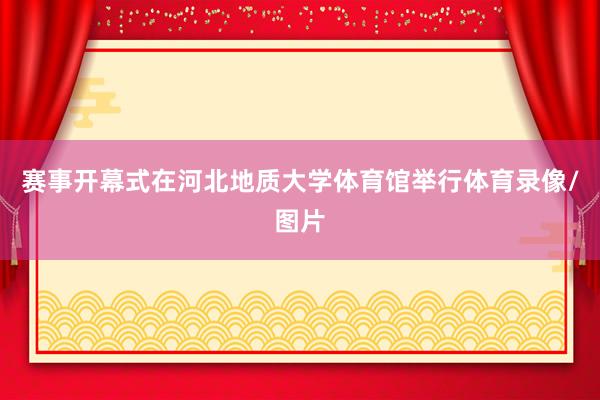 赛事开幕式在河北地质大学体育馆举行体育录像/图片