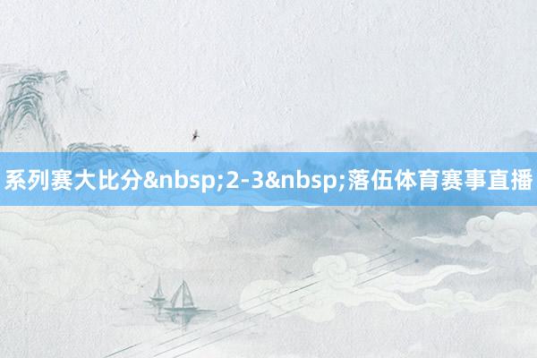 系列赛大比分&nbsp;2-3&nbsp;落伍体育赛事直播