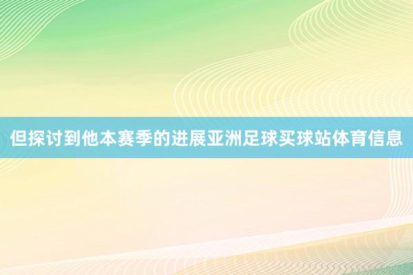 但探讨到他本赛季的进展亚洲足球买球站体育信息