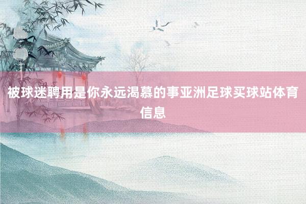 被球迷聘用是你永远渴慕的事亚洲足球买球站体育信息